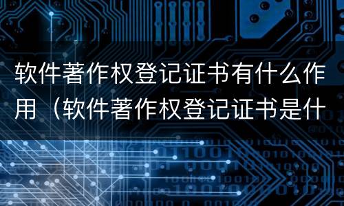软件著作权登记证书有什么作用（软件著作权登记证书是什么）