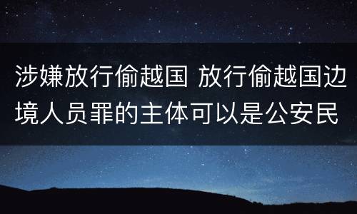 涉嫌放行偷越国 放行偷越国边境人员罪的主体可以是公安民警吗