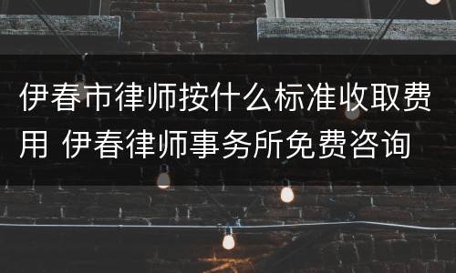 伊春市律师按什么标准收取费用 伊春律师事务所免费咨询