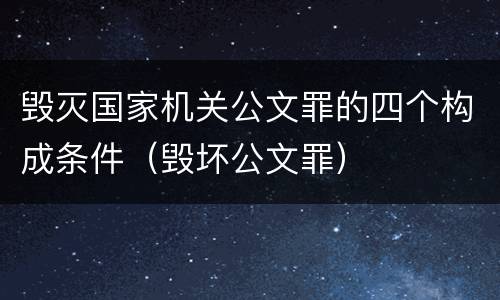 毁灭国家机关公文罪的四个构成条件（毁坏公文罪）