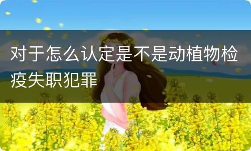 对于怎么认定是不是动植物检疫失职犯罪