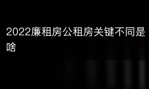 2022廉租房公租房关键不同是啥