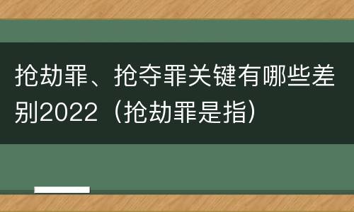 抢劫罪、抢夺罪关键有哪些差别2022（抢劫罪是指）