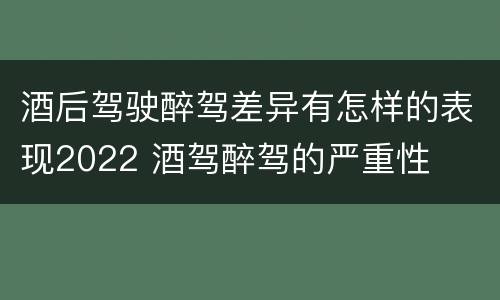 酒后驾驶醉驾差异有怎样的表现2022 酒驾醉驾的严重性