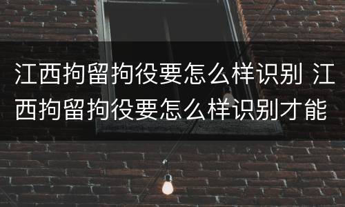 江西拘留拘役要怎么样识别 江西拘留拘役要怎么样识别才能执行
