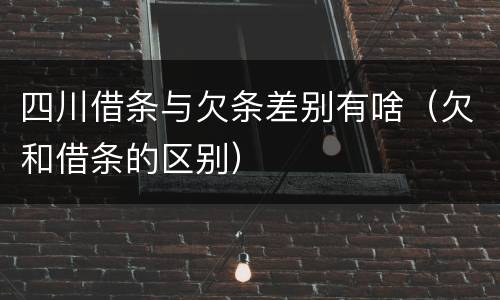 四川借条与欠条差别有啥（欠和借条的区别）