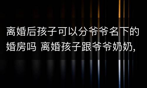 离婚后孩子可以分爷爷名下的婚房吗 离婚孩子跟爷爷奶奶,孩子可以得到房子吗