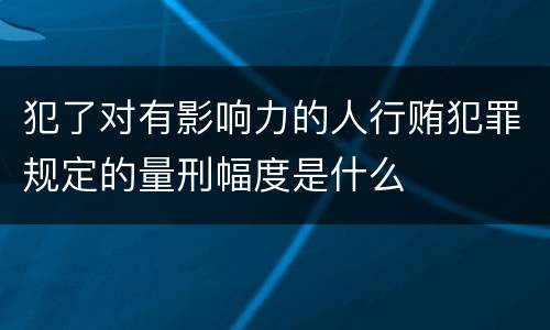 犯了对有影响力的人行贿犯罪规定的量刑幅度是什么