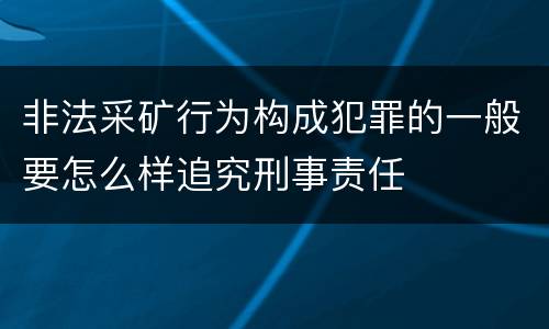 非法采矿行为构成犯罪的一般要怎么样追究刑事责任