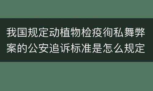 我国规定动植物检疫徇私舞弊案的公安追诉标准是怎么规定
