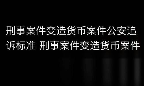 刑事案件变造货币案件公安追诉标准 刑事案件变造货币案件公安追诉标准规定