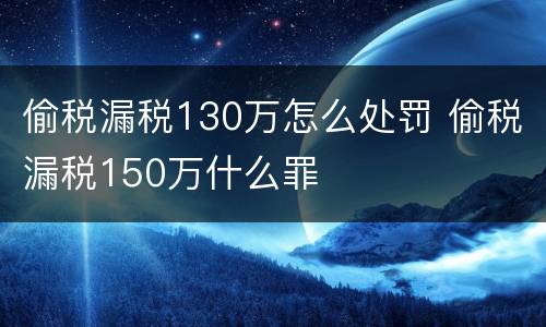 偷税漏税130万怎么处罚 偷税漏税150万什么罪