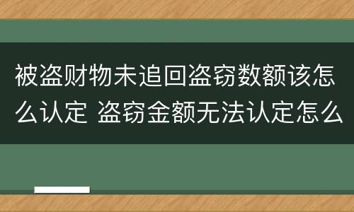 被盗财物未追回盗窃数额该怎么认定 盗窃金额无法认定怎么处理