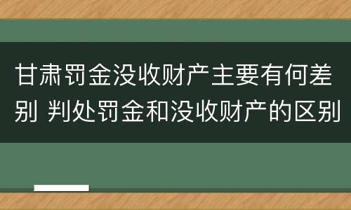 甘肃罚金没收财产主要有何差别 判处罚金和没收财产的区别