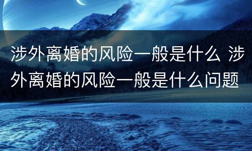 涉外离婚的风险一般是什么 涉外离婚的风险一般是什么问题