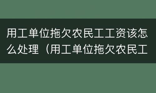 用工单位拖欠农民工工资该怎么处理（用工单位拖欠农民工工资该怎么处理呢）
