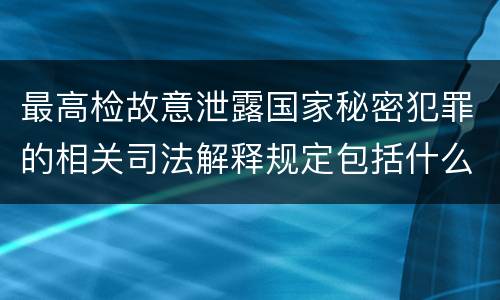 最高检故意泄露国家秘密犯罪的相关司法解释规定包括什么内容