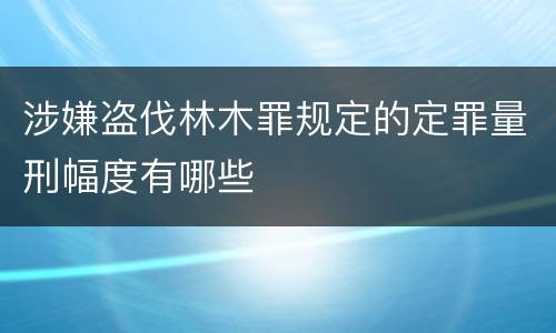 涉嫌盗伐林木罪规定的定罪量刑幅度有哪些