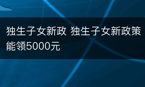 独生子女新政 独生子女新政策能领5000元