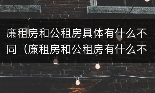廉租房和公租房具体有什么不同（廉租房和公租房有什么不同?）