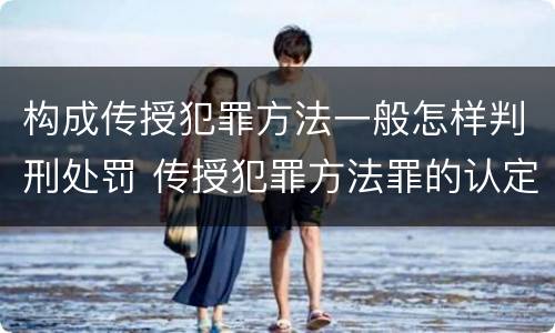 构成传授犯罪方法一般怎样判刑处罚 传授犯罪方法罪的认定