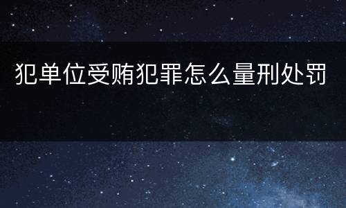 犯单位受贿犯罪怎么量刑处罚