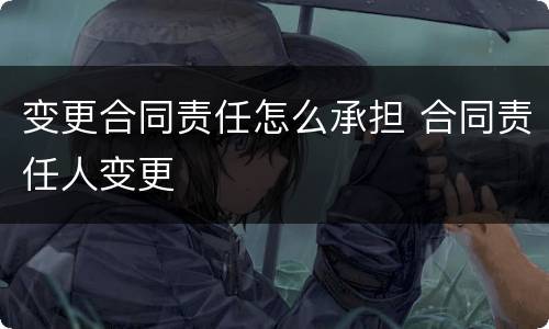 变更合同责任怎么承担 合同责任人变更