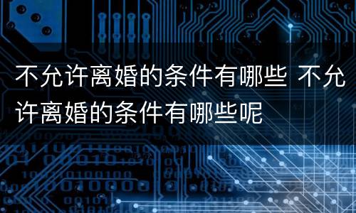 不允许离婚的条件有哪些 不允许离婚的条件有哪些呢