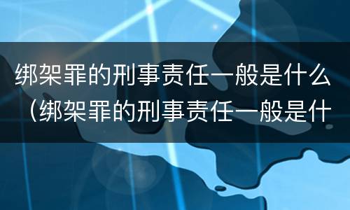 绑架罪的刑事责任一般是什么（绑架罪的刑事责任一般是什么意思）