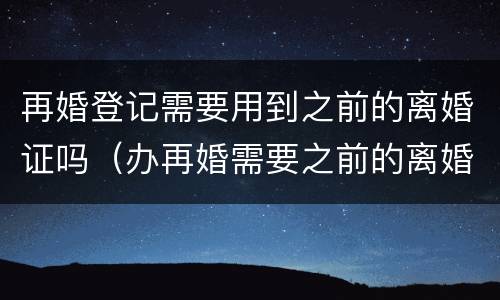 再婚登记需要用到之前的离婚证吗（办再婚需要之前的离婚证吗）