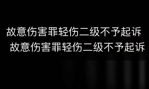 故意伤害罪轻伤二级不予起诉 故意伤害罪轻伤二级不予起诉怎么办