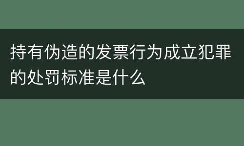 持有伪造的发票行为成立犯罪的处罚标准是什么
