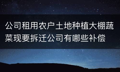 公司租用农户土地种植大棚蔬菜现要拆迁公司有哪些补偿