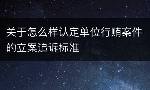 关于怎么样认定单位行贿案件的立案追诉标准