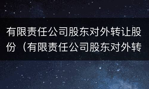 有限责任公司股东对外转让股份（有限责任公司股东对外转让股份的,必须经其他股东）