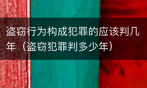 盗窃行为构成犯罪的应该判几年（盗窃犯罪判多少年）