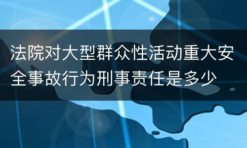 法院对大型群众性活动重大安全事故行为刑事责任是多少