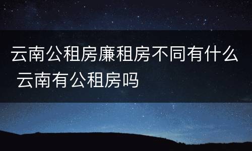 云南公租房廉租房不同有什么 云南有公租房吗