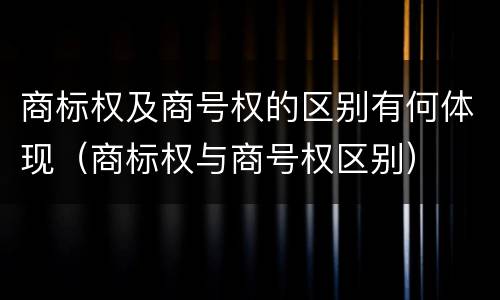 商标权及商号权的区别有何体现（商标权与商号权区别）