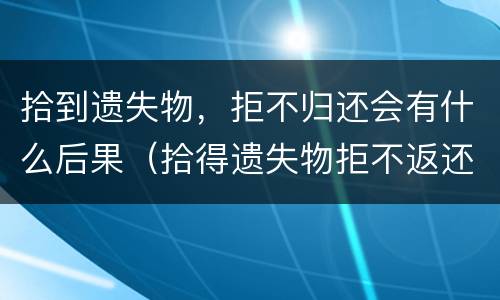 拾到遗失物，拒不归还会有什么后果（拾得遗失物拒不返还如何处理）