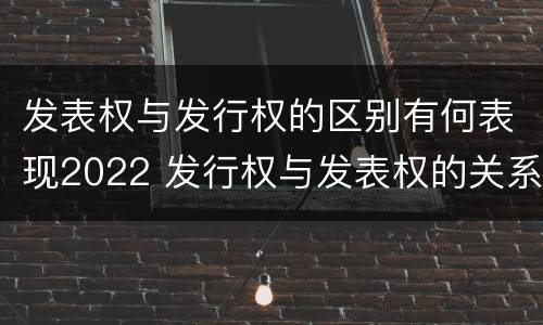 发表权与发行权的区别有何表现2022 发行权与发表权的关系