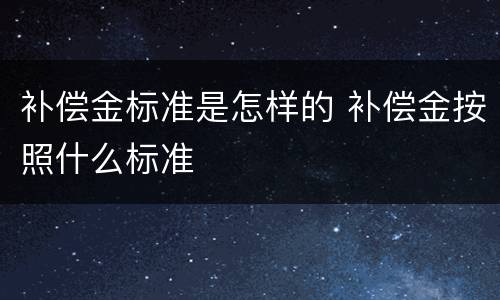 补偿金标准是怎样的 补偿金按照什么标准