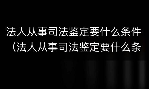 法人从事司法鉴定要什么条件（法人从事司法鉴定要什么条件呢）