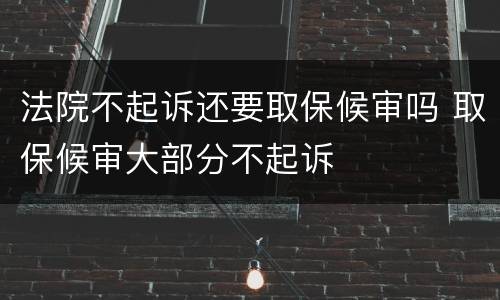 法院不起诉还要取保候审吗 取保候审大部分不起诉