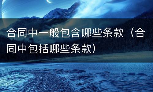 合同中一般包含哪些条款（合同中包括哪些条款）