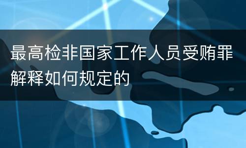 最高检非国家工作人员受贿罪解释如何规定的