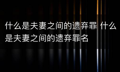 什么是夫妻之间的遗弃罪 什么是夫妻之间的遗弃罪名