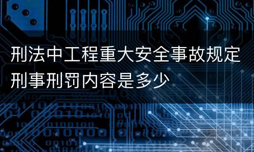 刑法中工程重大安全事故规定刑事刑罚内容是多少