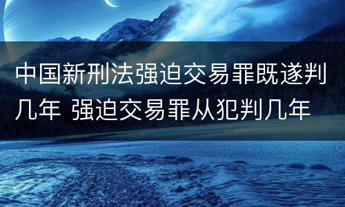 中国新刑法强迫交易罪既遂判几年 强迫交易罪从犯判几年