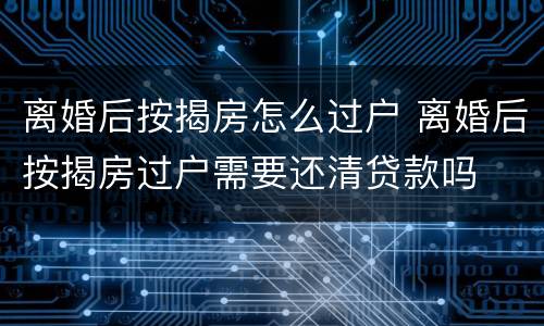 离婚后按揭房怎么过户 离婚后按揭房过户需要还清贷款吗